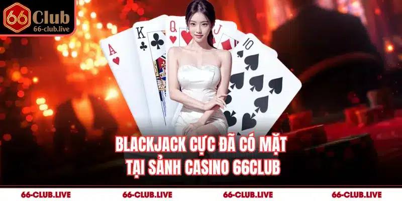 Blackjack cực đã có mặt tại sảnh Casino 66Club