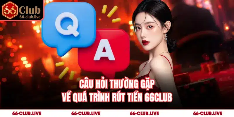 Câu hỏi thường gặp về quá trình rút tiền 66Club