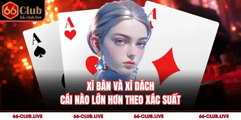 Xì bàn và xì dách cái nào lớn hơn theo xác suất